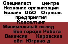 Специалист Call-центра › Название организации ­ Билайн, ОАО › Отрасль предприятия ­ Консалтинг › Минимальный оклад ­ 37 300 - Все города Работа » Вакансии   . Кировская обл.,Югрино д.